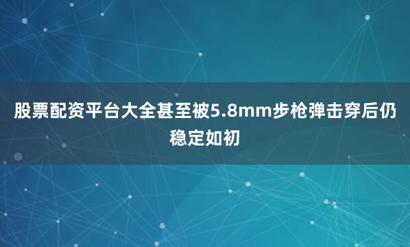 股票配资平台大全甚至被5.8mm步枪弹击穿后仍稳定如初