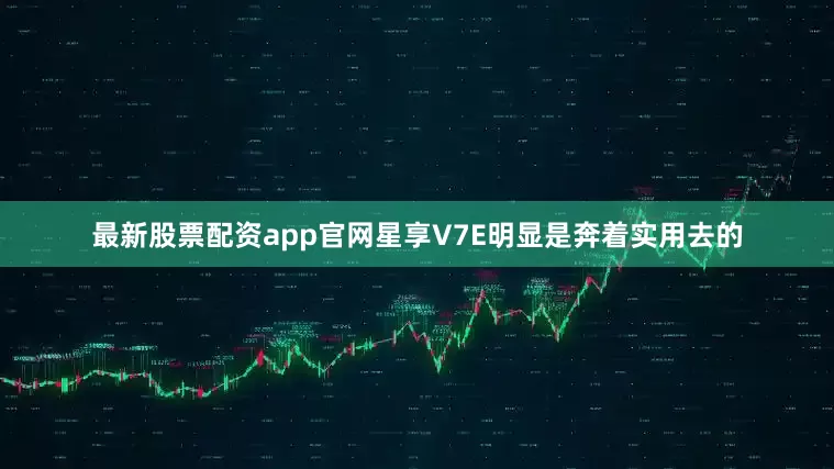 最新股票配资app官网星享V7E明显是奔着实用去的