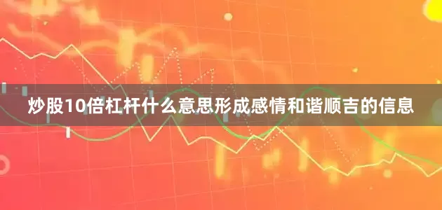 炒股10倍杠杆什么意思形成感情和谐顺吉的信息