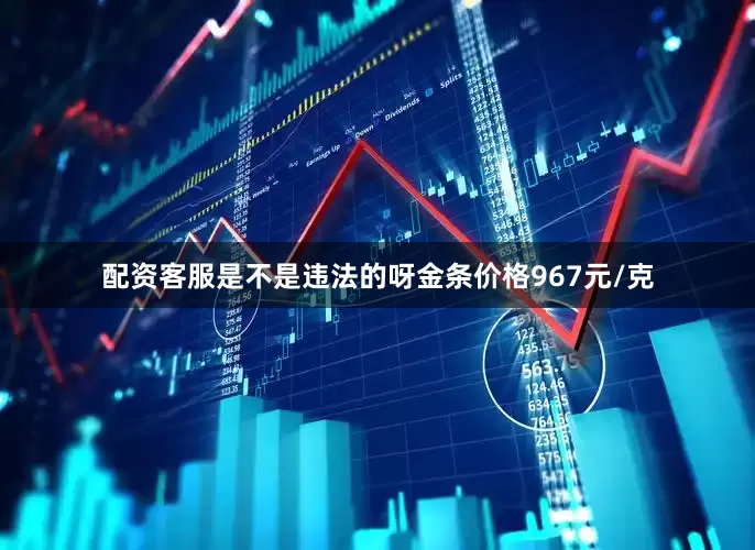 配资客服是不是违法的呀金条价格967元/克