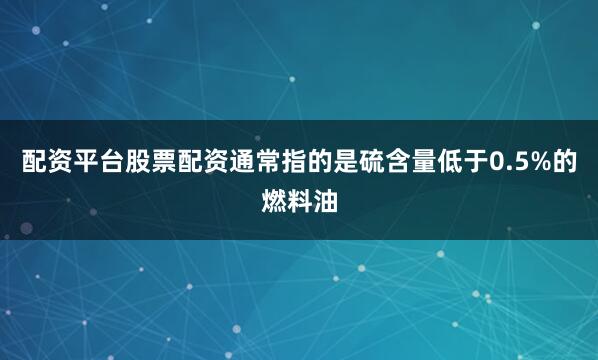 配资平台股票配资通常指的是硫含量低于0.5%的燃料油