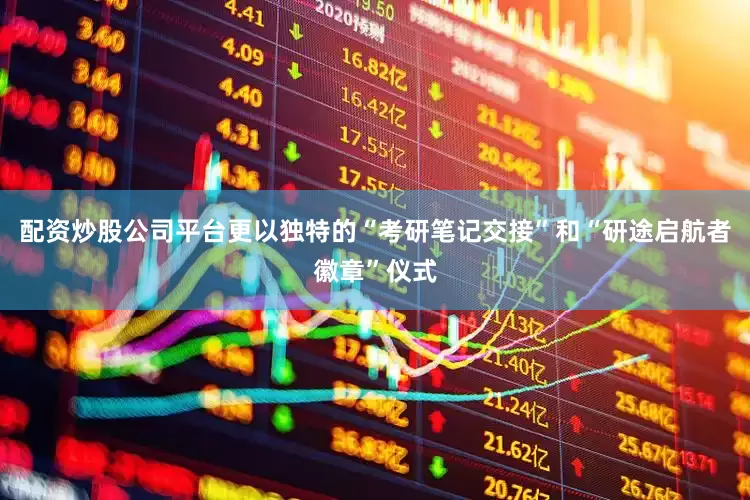 配资炒股公司平台更以独特的“考研笔记交接”和“研途启航者徽章”仪式