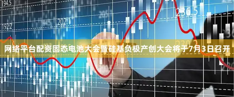 网络平台配资固态电池大会暨硅基负极产创大会将于7月3日召开