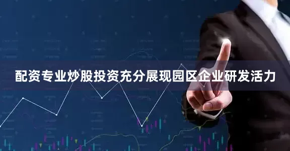 配资专业炒股投资充分展现园区企业研发活力