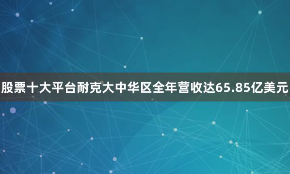 股票十大平台耐克大中华区全年营收达65.85亿美元