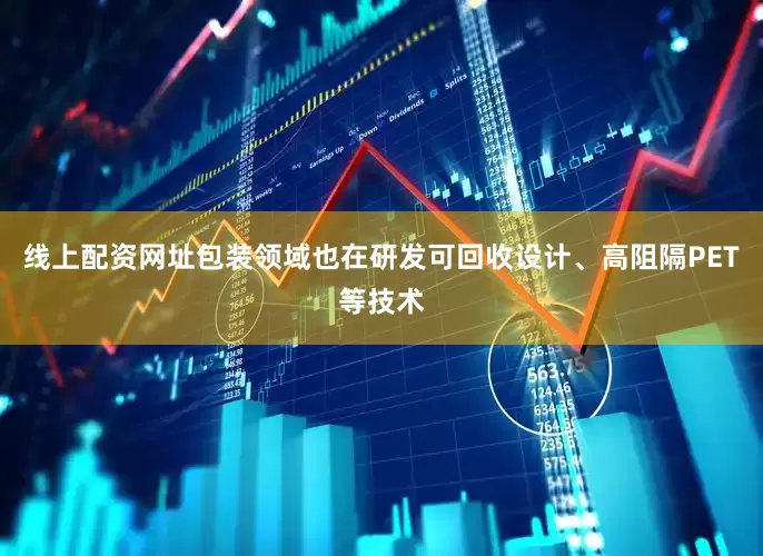 线上配资网址包装领域也在研发可回收设计、高阻隔PET等技术