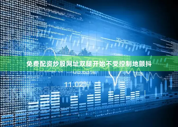 免费配资炒股网址双腿开始不受控制地颤抖