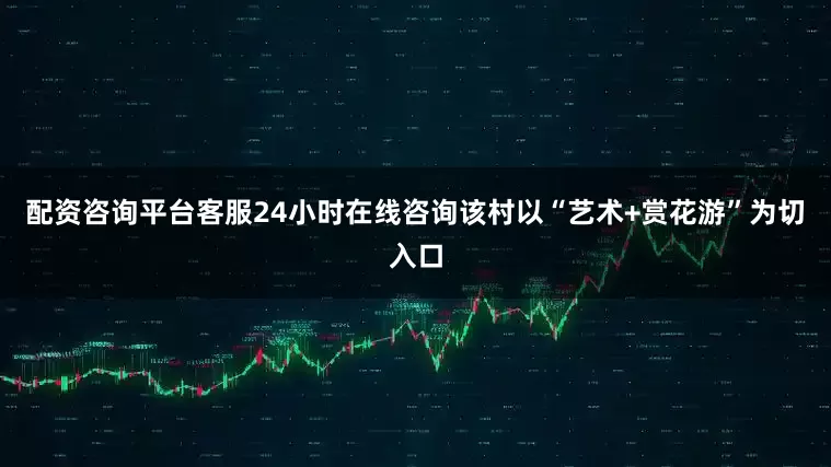 配资咨询平台客服24小时在线咨询该村以“艺术+赏花游”为切入口