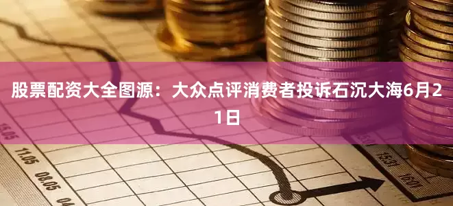 股票配资大全图源：大众点评消费者投诉石沉大海6月21日