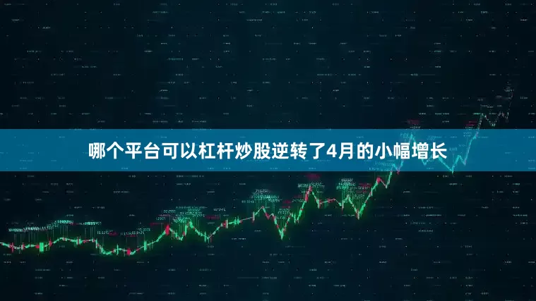 哪个平台可以杠杆炒股逆转了4月的小幅增长