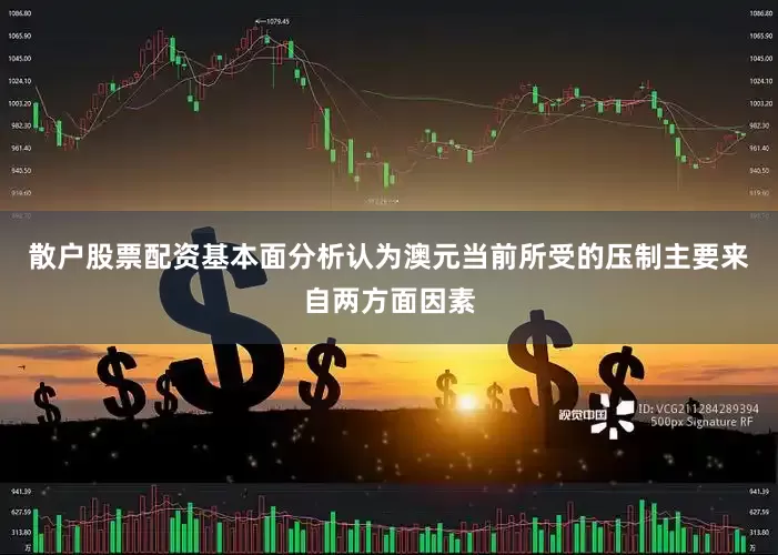 散户股票配资基本面分析认为澳元当前所受的压制主要来自两方面因素