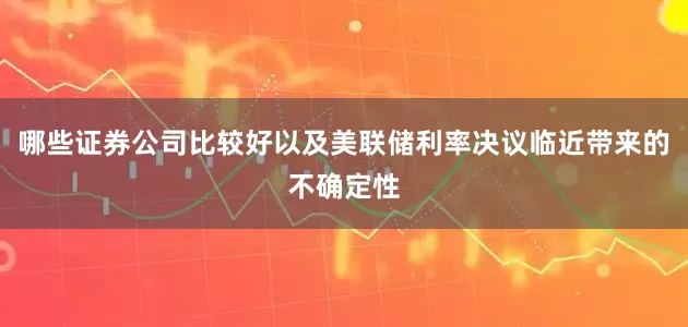 哪些证券公司比较好以及美联储利率决议临近带来的不确定性