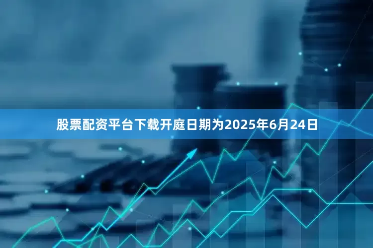股票配资平台下载开庭日期为2025年6月24日