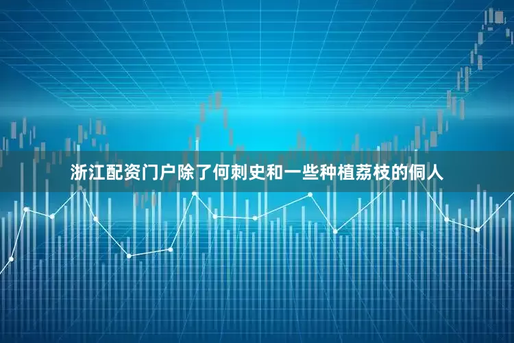 浙江配资门户除了何刺史和一些种植荔枝的侗人
