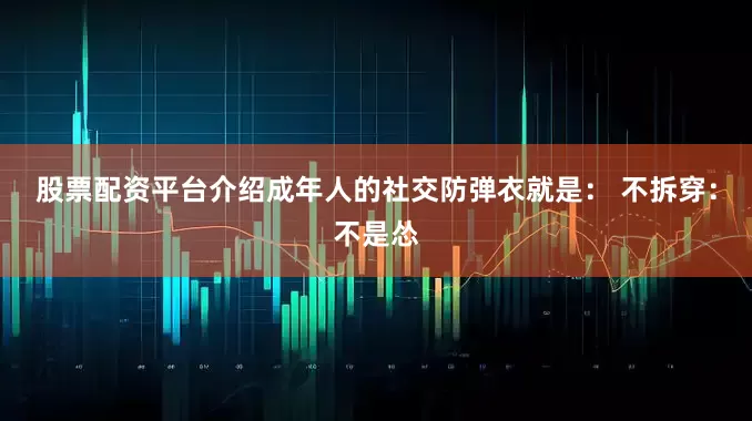 股票配资平台介绍成年人的社交防弹衣就是： 不拆穿：不是怂