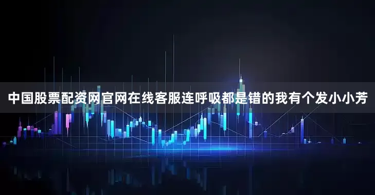 中国股票配资网官网在线客服连呼吸都是错的我有个发小小芳
