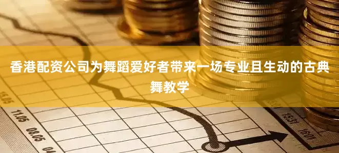 香港配资公司为舞蹈爱好者带来一场专业且生动的古典舞教学