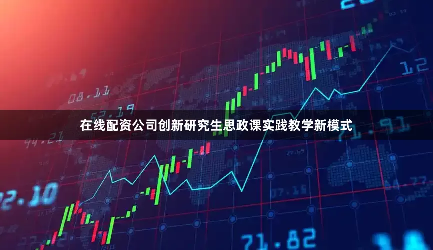 在线配资公司创新研究生思政课实践教学新模式