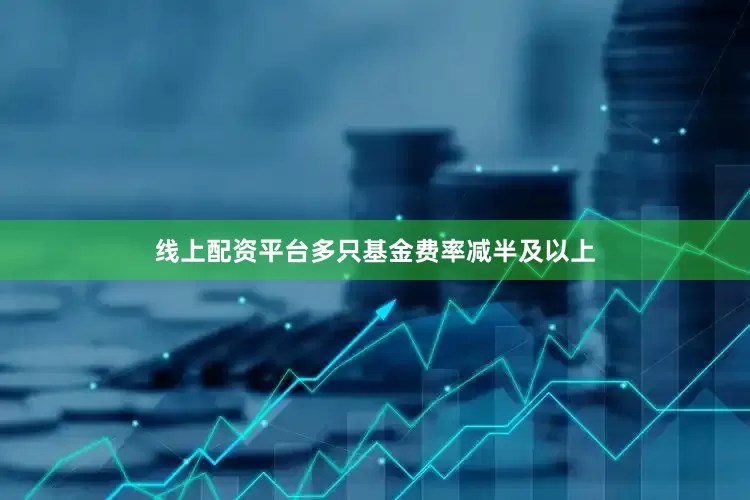 线上配资平台　　多只基金费率减半及以上