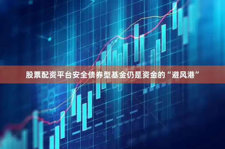 股票配资平台安全债券型基金仍是资金的“避风港”
