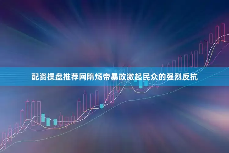 配资操盘推荐网隋炀帝暴政激起民众的强烈反抗