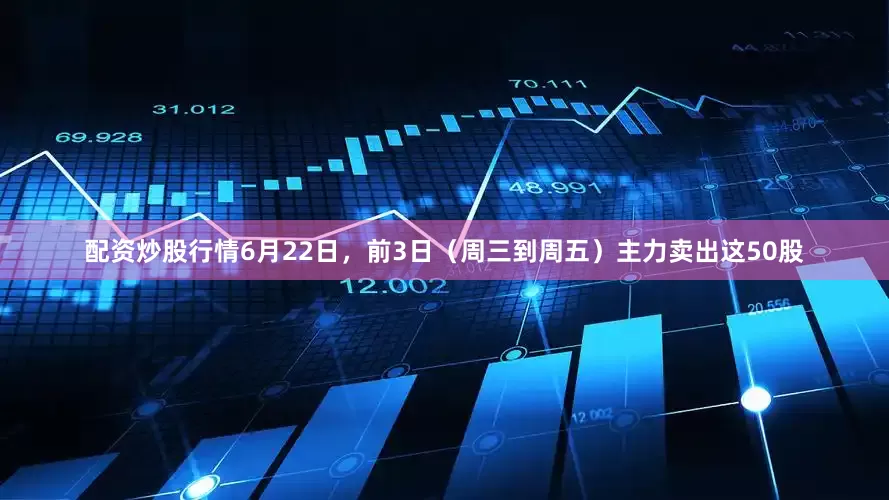 配资炒股行情6月22日，前3日（周三到周五）主力卖出这50股