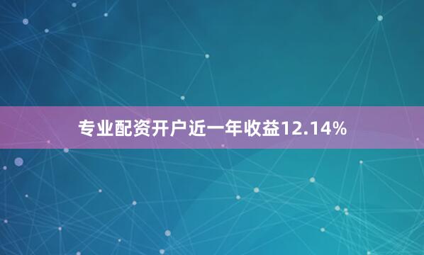 专业配资开户近一年收益12.14%