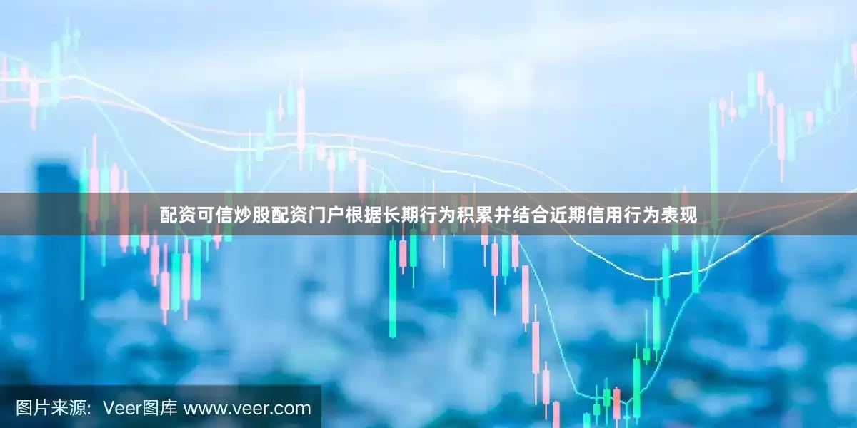 配资可信炒股配资门户根据长期行为积累并结合近期信用行为表现