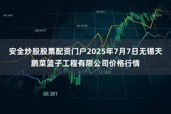 安全炒股股票配资门户2025年7月7日无锡天鹏菜篮子工程有限公司价格行情