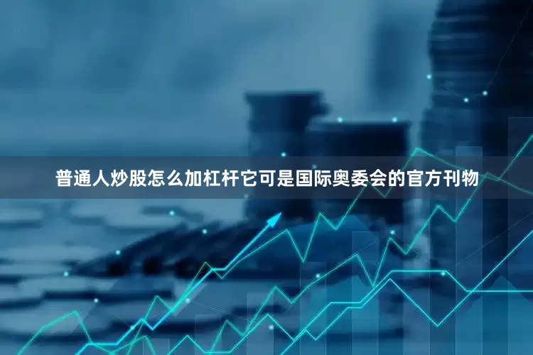 普通人炒股怎么加杠杆它可是国际奥委会的官方刊物