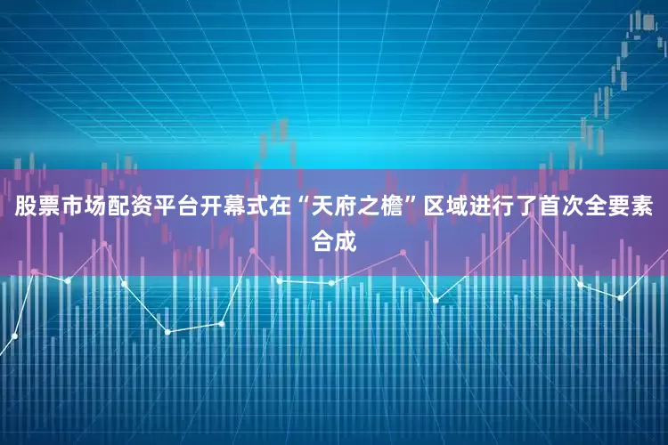 股票市场配资平台开幕式在“天府之檐”区域进行了首次全要素合成