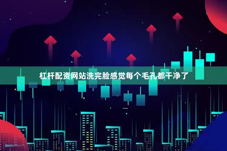 杠杆配资网站洗完脸感觉每个毛孔都干净了