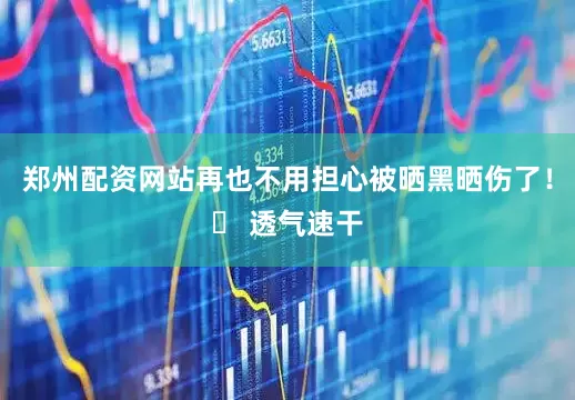郑州配资网站再也不用担心被晒黑晒伤了！❷ 透气速干
