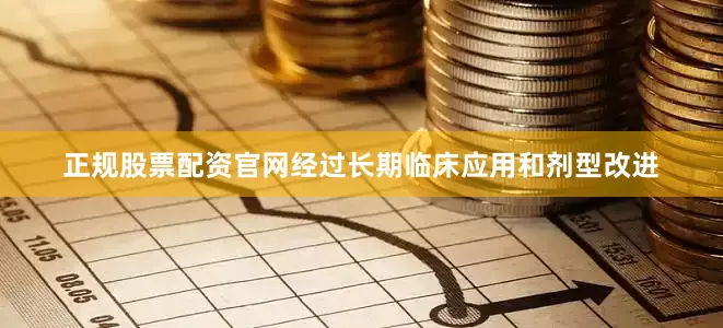 正规股票配资官网经过长期临床应用和剂型改进