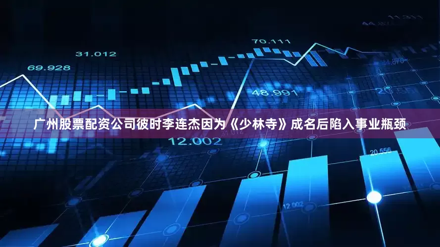 广州股票配资公司彼时李连杰因为《少林寺》成名后陷入事业瓶颈