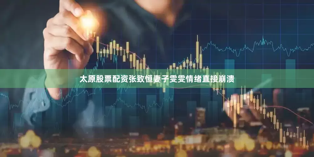 太原股票配资张致恒妻子雯雯情绪直接崩溃