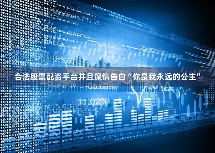 合法股票配资平台并且深情告白“你是我永远的公主”
