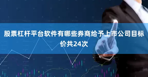股票杠杆平台软件有哪些券商给予上市公司目标价共24次