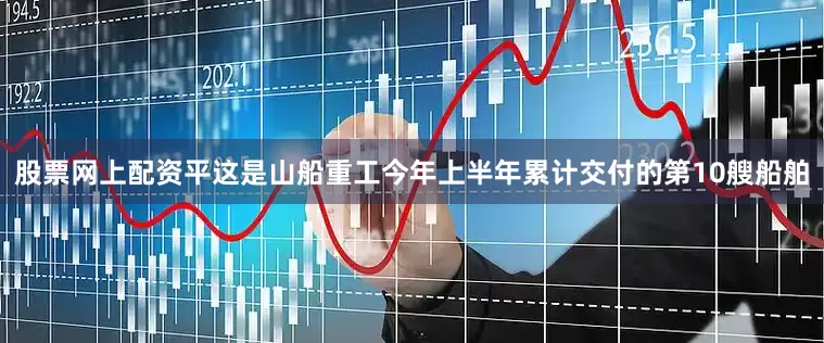 股票网上配资平这是山船重工今年上半年累计交付的第10艘船舶