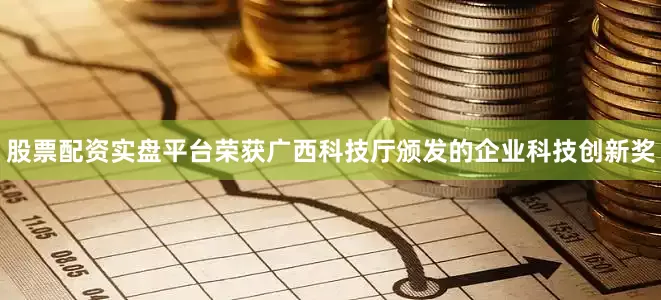 股票配资实盘平台荣获广西科技厅颁发的企业科技创新奖