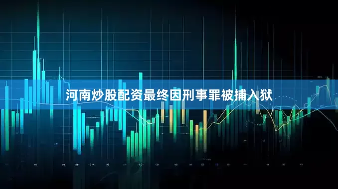 河南炒股配资最终因刑事罪被捕入狱