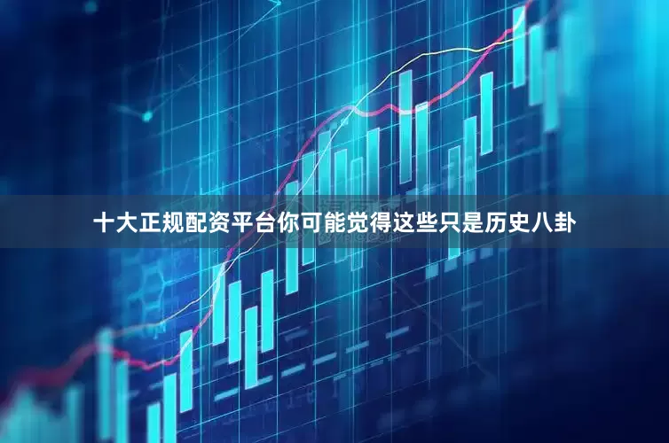十大正规配资平台你可能觉得这些只是历史八卦