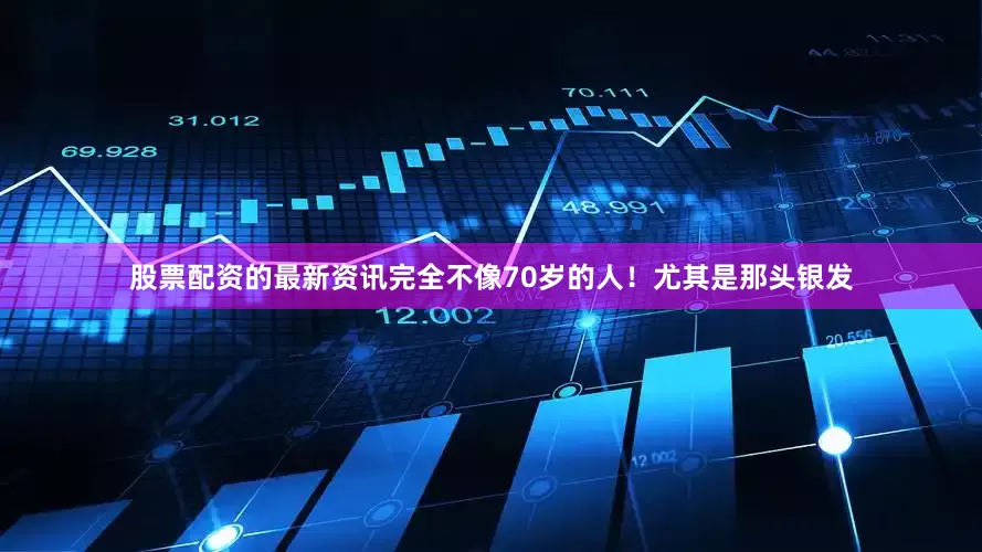 股票配资的最新资讯完全不像70岁的人！尤其是那头银发