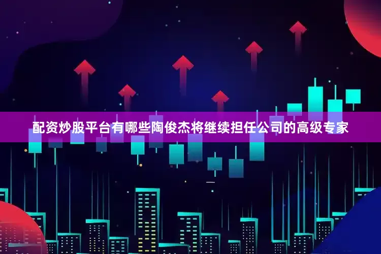 配资炒股平台有哪些陶俊杰将继续担任公司的高级专家