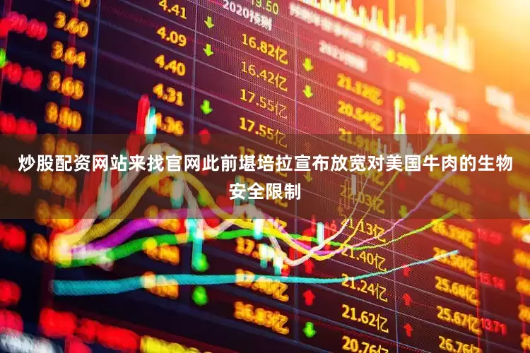 炒股配资网站来找官网　　此前堪培拉宣布放宽对美国牛肉的生物安全限制