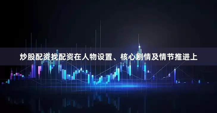 炒股配资找配资在人物设置、核心剧情及情节推进上