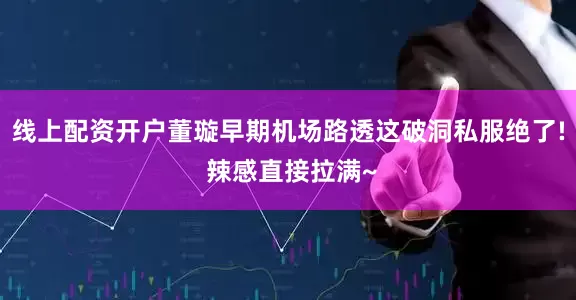 线上配资开户董璇早期机场路透这破洞私服绝了! 辣感直接拉满~