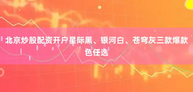 北京炒股配资开户星际黑、银河白、苍穹灰三款爆款色任选