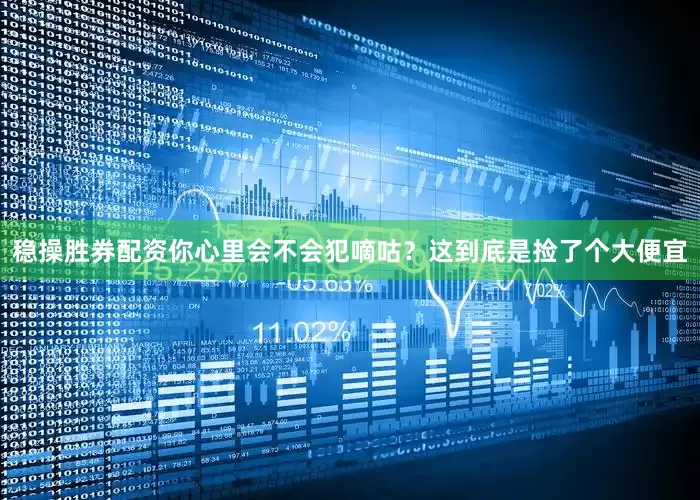 稳操胜券配资你心里会不会犯嘀咕？这到底是捡了个大便宜