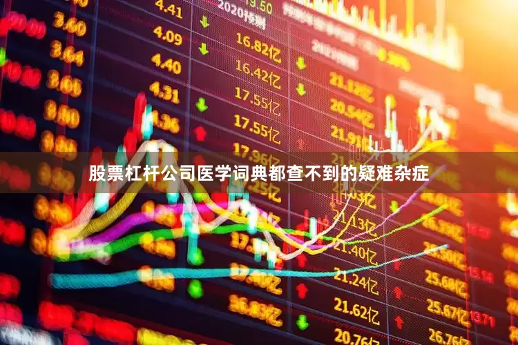 股票杠杆公司医学词典都查不到的疑难杂症